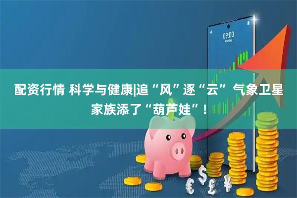 配资行情 科学与健康|追“风”逐“云” 气象卫星家族添了“葫芦娃”！