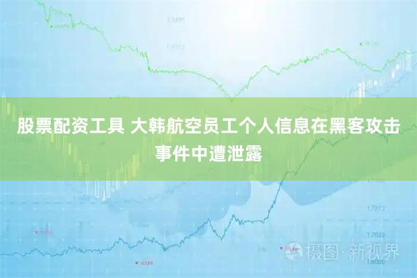 股票配资工具 大韩航空员工个人信息在黑客攻击事件中遭泄露