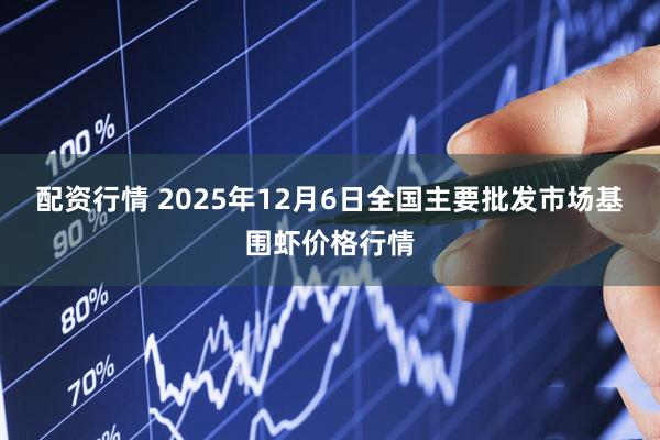 配资行情 2025年12月6日全国主要批发市场基围虾价格行情