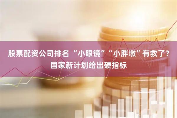 股票配资公司排名 “小眼镜”“小胖墩”有救了？国家新计划给出硬指标