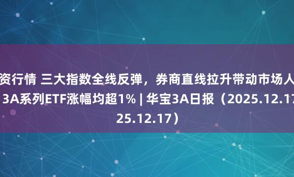 配资行情 三大指数全线反弹，券商直线拉升带动市场人气，3A系列ETF涨幅均超1% | 华宝3A日报（2025.12.17）