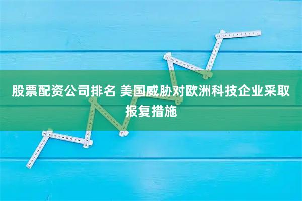股票配资公司排名 美国威胁对欧洲科技企业采取报复措施