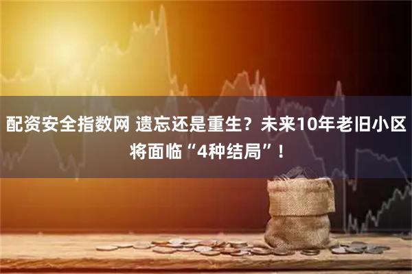 配资安全指数网 遗忘还是重生？未来10年老旧小区将面临“4种结局”！