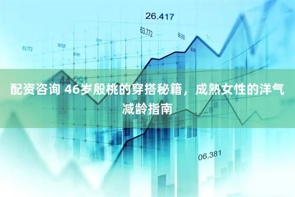 配资咨询 46岁殷桃的穿搭秘籍，成熟女性的洋气减龄指南