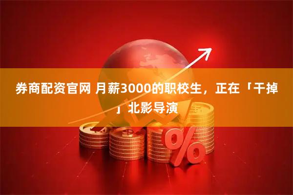 券商配资官网 月薪3000的职校生，正在「干掉」北影导演