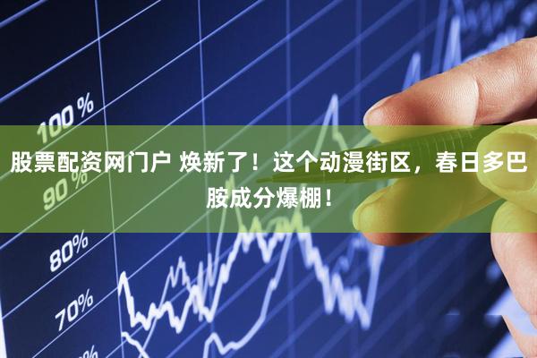 股票配资网门户 焕新了！这个动漫街区，春日多巴胺成分爆棚！