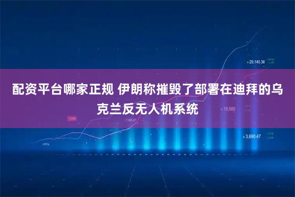 配资平台哪家正规 伊朗称摧毁了部署在迪拜的乌克兰反无人机系统