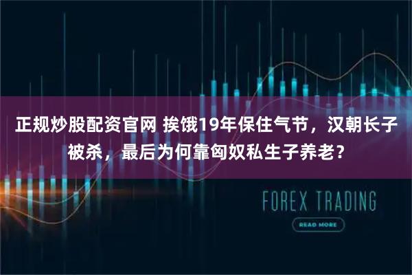 正规炒股配资官网 挨饿19年保住气节，汉朝长子被杀，最后为何靠匈奴私生子养老？