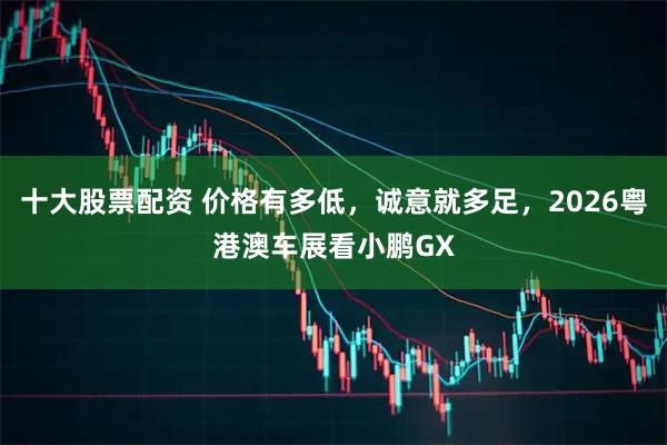 十大股票配资 价格有多低，诚意就多足，2026粤港澳车展看小鹏GX