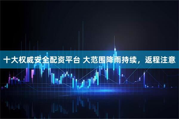 十大权威安全配资平台 大范围降雨持续，返程注意