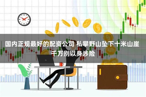 国内正规最好的配资公司 私攀野山坠下十米山崖 千万别以身涉险
