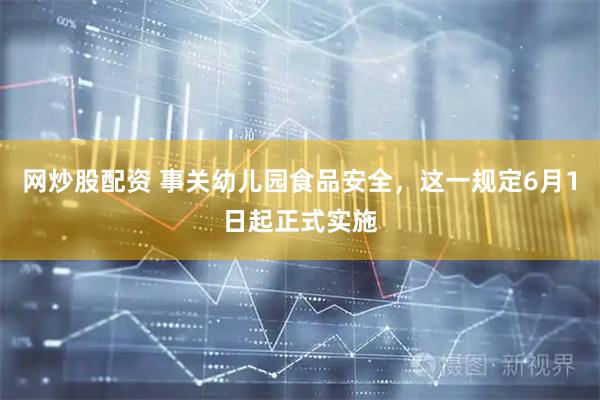 网炒股配资 事关幼儿园食品安全，这一规定6月1日起正式实施
