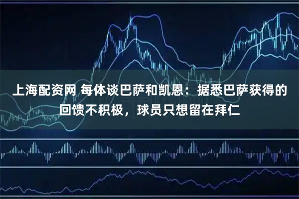 上海配资网 每体谈巴萨和凯恩：据悉巴萨获得的回馈不积极，球员只想留在拜仁