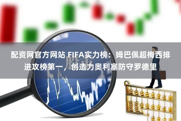 配资网官方网站 FIFA实力榜：姆巴佩超梅西排进攻榜第一，创造力奥利塞防守罗德里