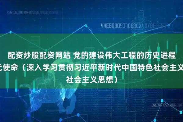 配资炒股配资网站 党的建设伟大工程的历史进程和时代使命（深入学习贯彻习近平新时代中国特色社会主义思想）