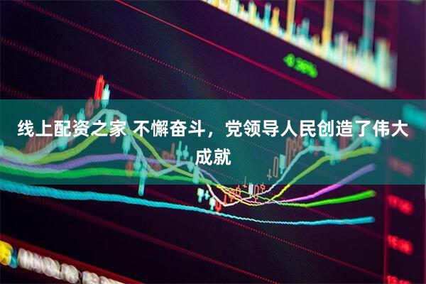 线上配资之家 不懈奋斗，党领导人民创造了伟大成就